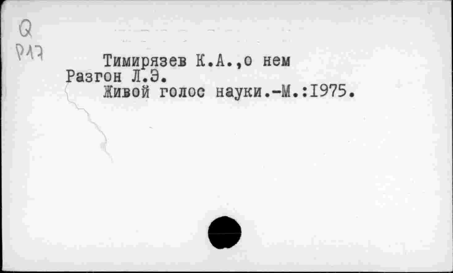 ﻿Тимирязев К.А.,о нем Разгон Л.Э.
Живой голос науки.-М.:1975